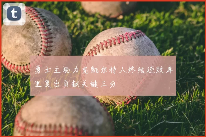 勇士主场力克凯尔特人终结连败库里复出贡献关键三分
