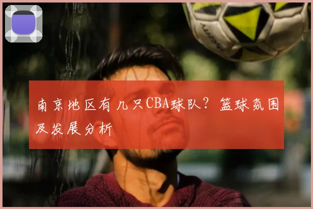 南京地区有几只CBA球队？篮球氛围及发展分析