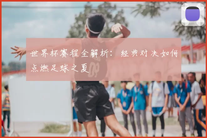 世界杯赛程全解析：经典对决如何点燃足球之夏