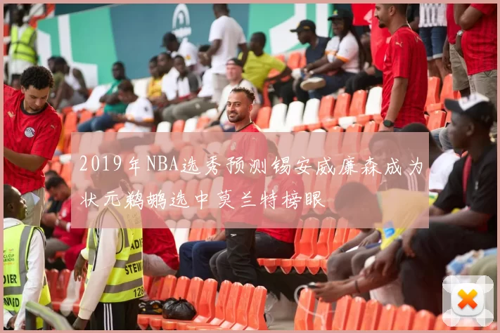 2019年NBA选秀预测锡安威廉森成为状元鹈鹕选中莫兰特榜眼