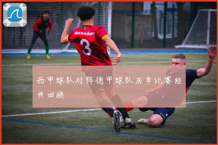 西甲球队对阵德甲球队历年比赛经典回顾