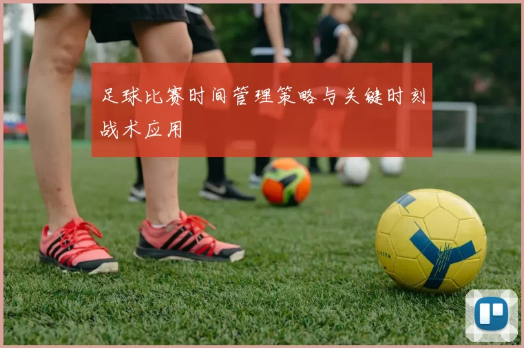 足球比赛时间管理策略与关键时刻战术应用