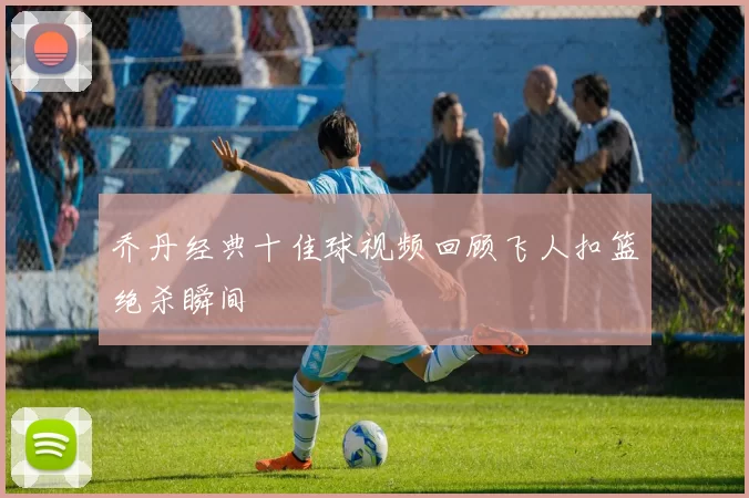 乔丹经典十佳球视频回顾飞人扣篮绝杀瞬间