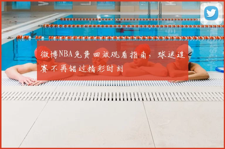 微博NBA免费回放观看指南,球迷追赛不再错过精彩时刻
