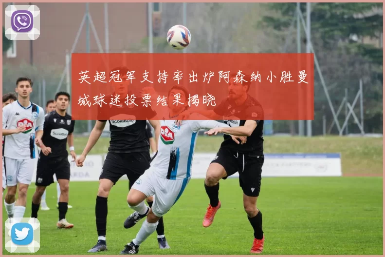 英超冠军支持率出炉阿森纳小胜曼城球迷投票结果揭晓