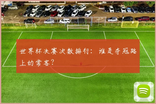 世界杯决赛次数排行:谁是夺冠路上的常客?