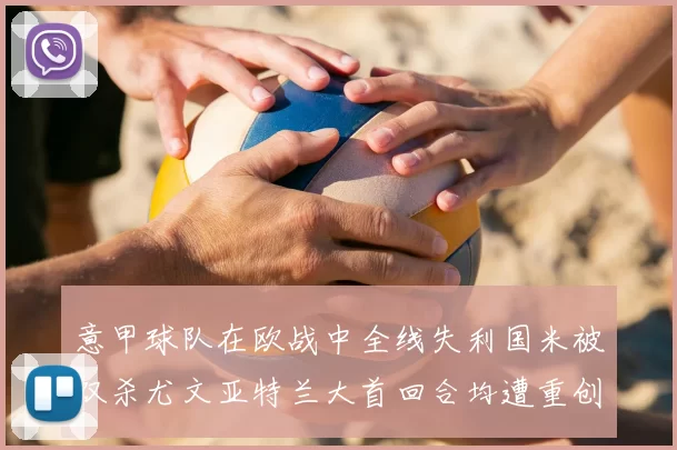 意甲球队在欧战中全线失利国米被双杀尤文亚特兰大首回合均遭重创