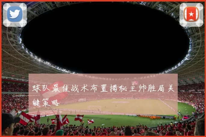 球队最佳战术布置揭秘主帅胜局关键策略