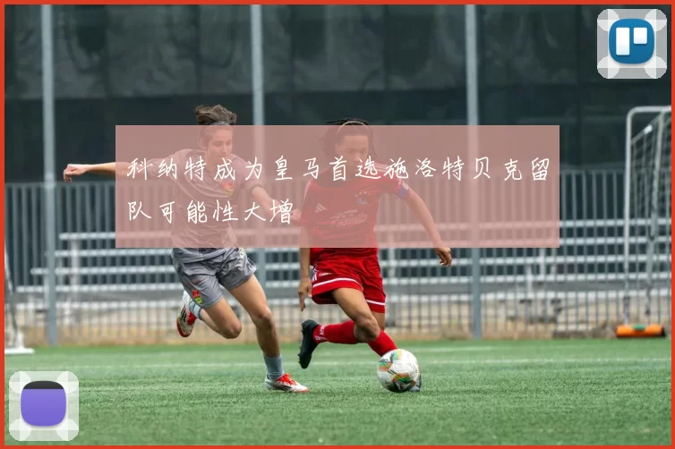 科纳特成为皇马首选施洛特贝克留队可能性大增
