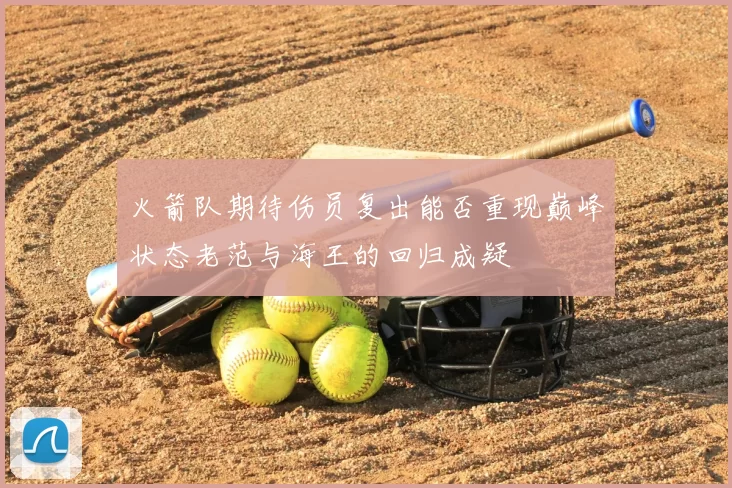 火箭队期待伤员复出能否重现巅峰状态老范与海王的回归成疑