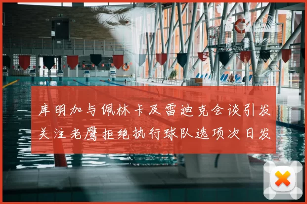 库明加与佩林卡及雷迪克会谈引发关注老鹰拒绝执行球队选项次日发生