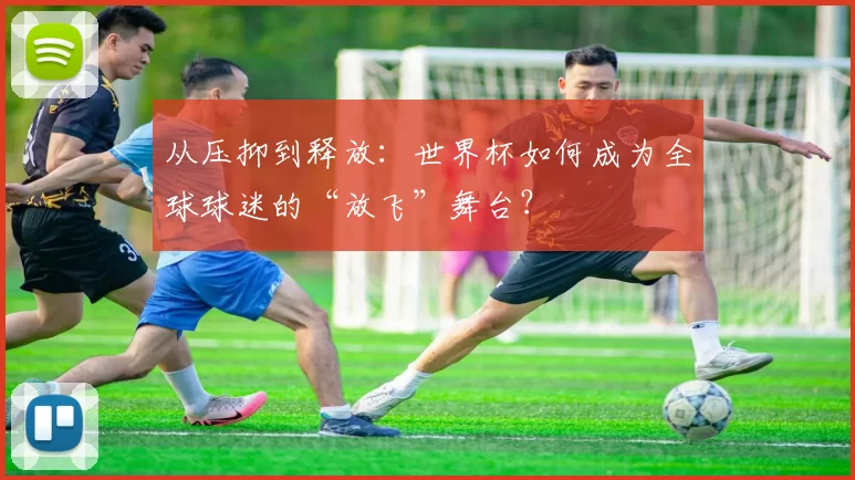 从压抑到释放：世界杯如何成为全球球迷的“放飞”舞台？