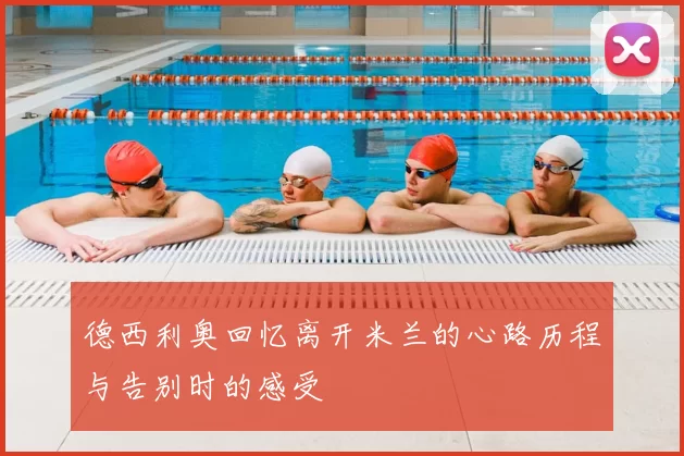 德西利奥回忆离开米兰的心路历程与告别时的感受