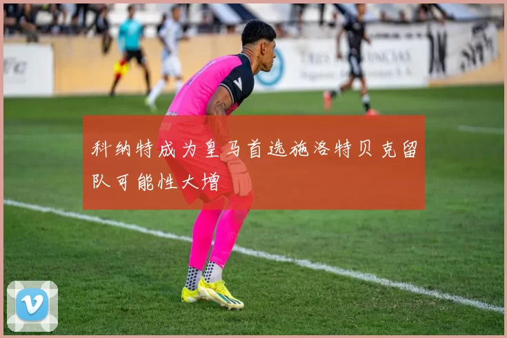 科纳特成为皇马首选施洛特贝克留队可能性大增