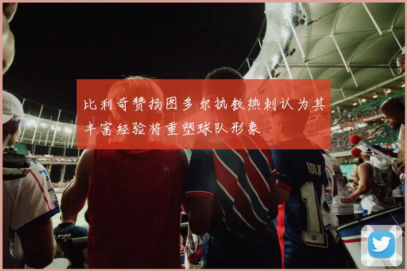 比利奇赞扬图多尔执教热刺认为其丰富经验将重塑球队形象
