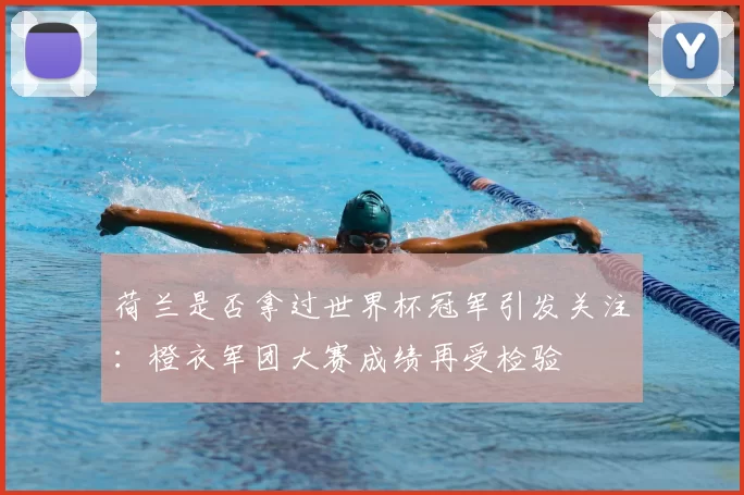 荷兰是否拿过世界杯冠军引发关注：橙衣军团大赛成绩再受检验