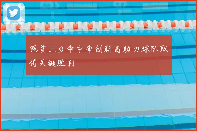 佩贾三分命中率创新高助力球队取得关键胜利