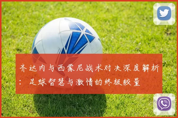 齐达内与西蒙尼战术对决深度解析:足球智慧与激情的终极较量