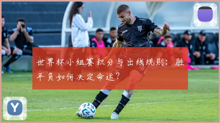 世界杯小组赛积分与出线规则：胜平负如何决定命运？
