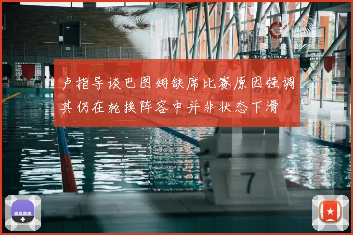 卢指导谈巴图姆缺席比赛原因强调其仍在轮换阵容中并非状态下滑