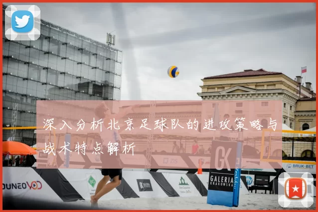 深入分析北京足球队的进攻策略与战术特点解析