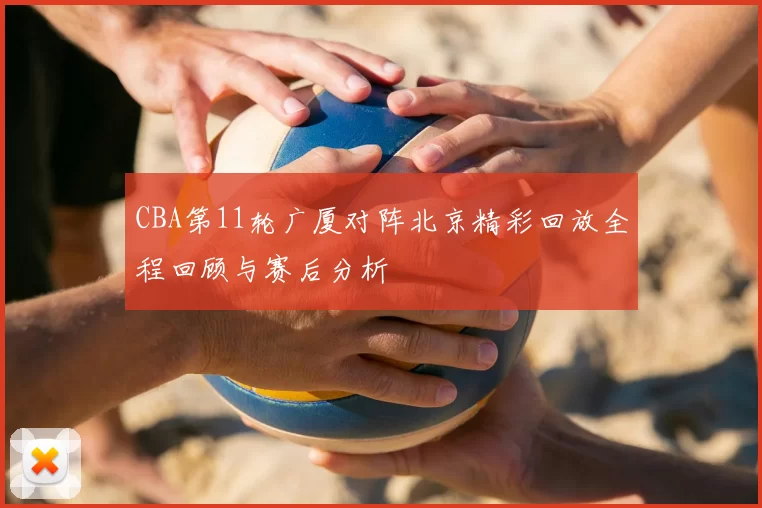 CBA第11轮广厦对阵北京精彩回放全程回顾与赛后分析