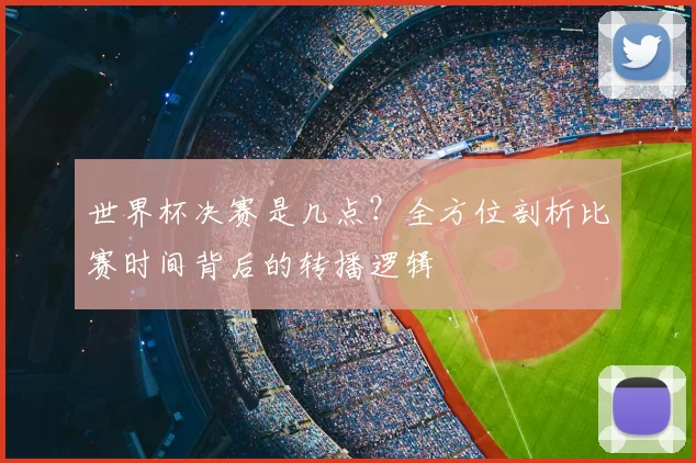 世界杯决赛是几点？全方位剖析比赛时间背后的转播逻辑