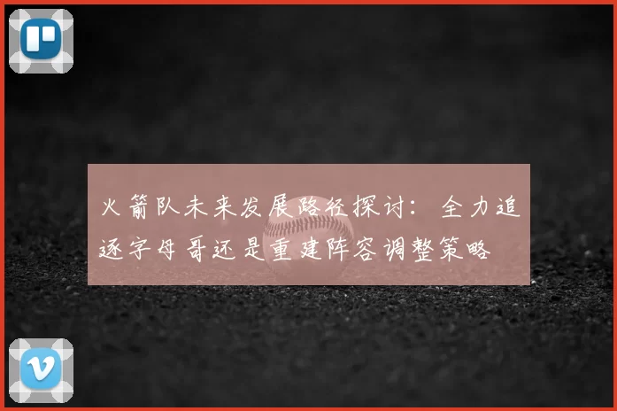 火箭队未来发展路径探讨：全力追逐字母哥还是重建阵容调整策略
