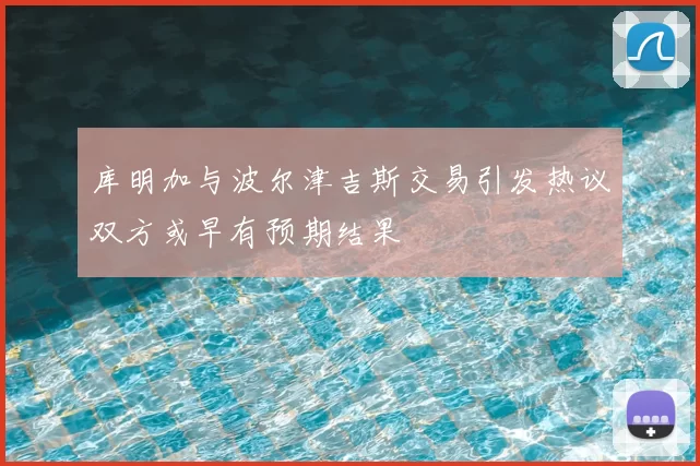 库明加与波尔津吉斯交易引发热议双方或早有预期结果