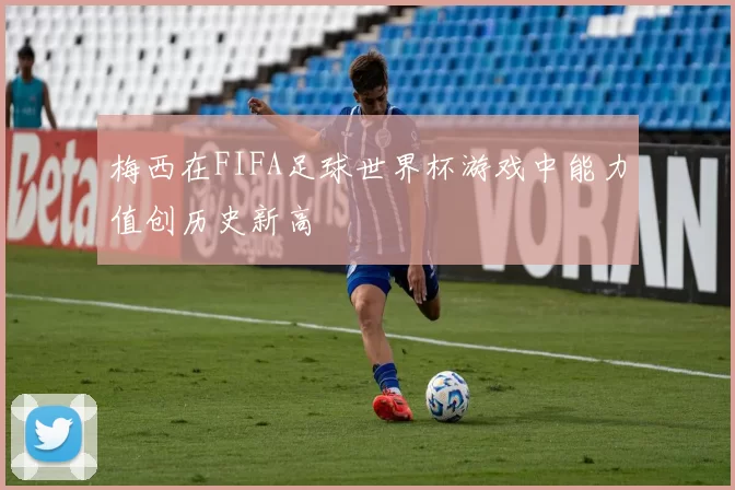梅西在FIFA足球世界杯游戏中能力值创历史新高