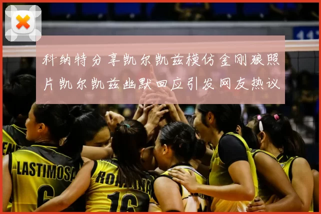 科纳特分享凯尔凯兹模仿金刚狼照片凯尔凯兹幽默回应引发网友热议