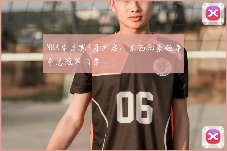 NBA季后赛4月开启,东西部豪强争夺总冠军门票