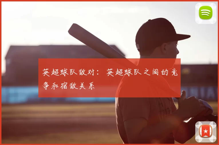 英超球队敌对：英超球队之间的竞争和宿敌关系