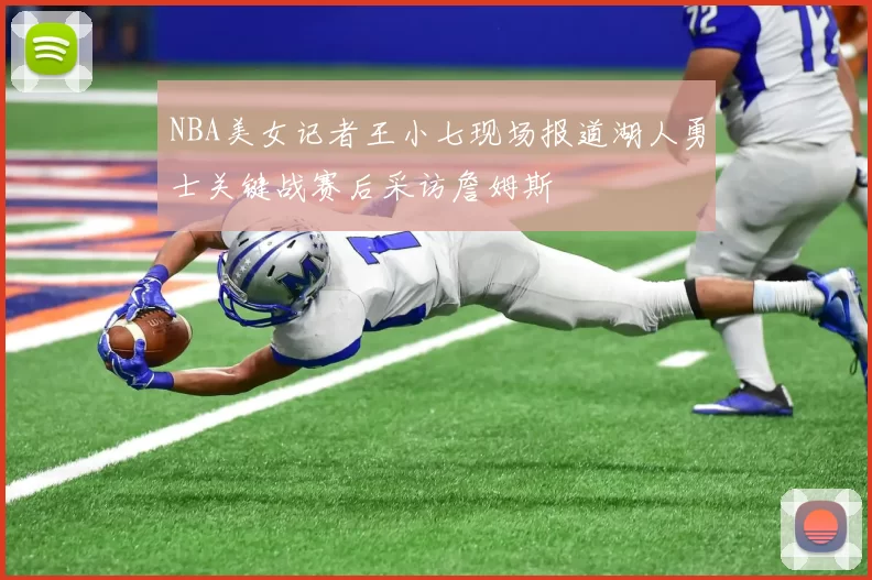 NBA美女记者王小七现场报道湖人勇士关键战赛后采访詹姆斯