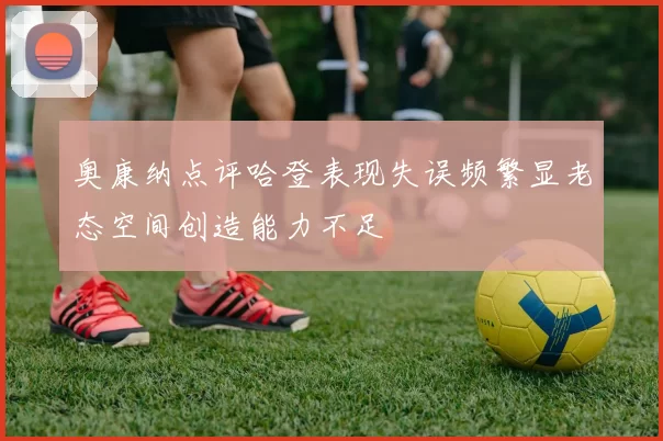 奥康纳点评哈登表现失误频繁显老态空间创造能力不足