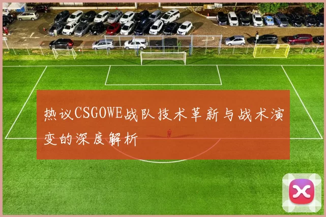 热议CSGOWE战队技术革新与战术演变的深度解析