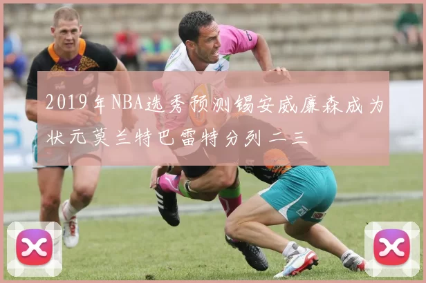 2019年NBA选秀预测锡安威廉森成为状元莫兰特巴雷特分列二三
