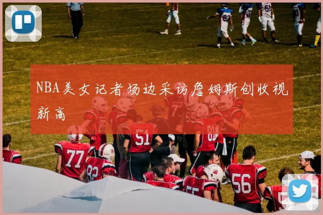 NBA美女记者场边采访詹姆斯创收视新高