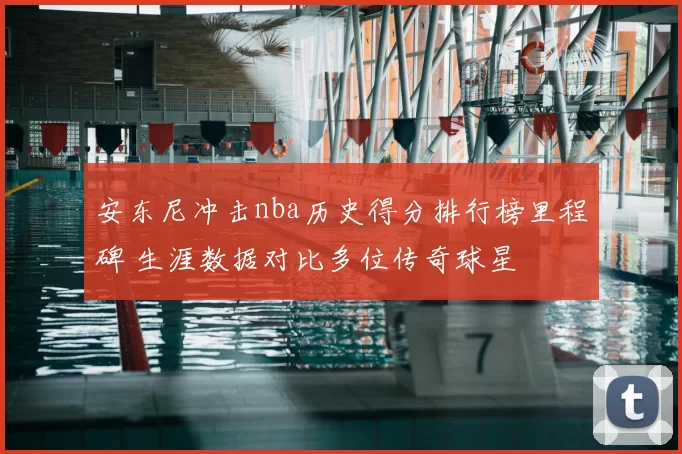 安东尼冲击nba历史得分排行榜里程碑 生涯数据对比多位传奇球星