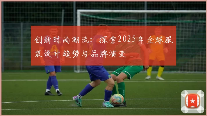 创新时尚潮流:探索2025年全球服装设计趋势与品牌演变