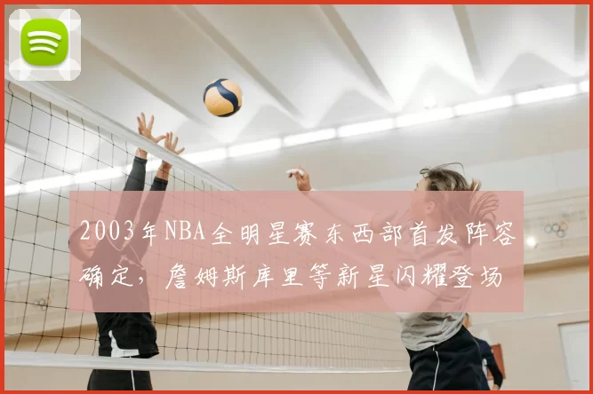 2003年NBA全明星赛东西部首发阵容确定，詹姆斯库里等新星闪耀登场