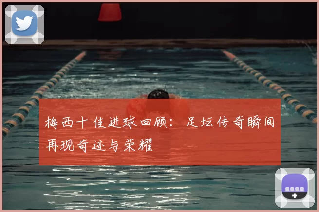 梅西十佳进球回顾：足坛传奇瞬间再现奇迹与荣耀