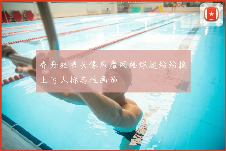 乔丹经典头像风靡网络球迷纷纷换上飞人标志性画面