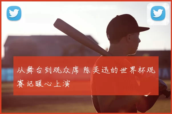 从舞台到观众席 陈奕迅的世界杯观赛记暖心上演