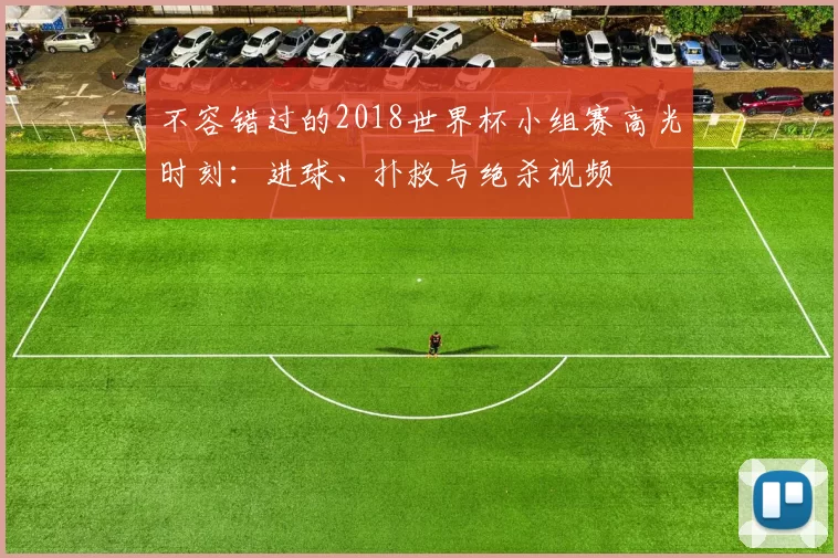 不容错过的2018世界杯小组赛高光时刻：进球、扑救与绝杀视频