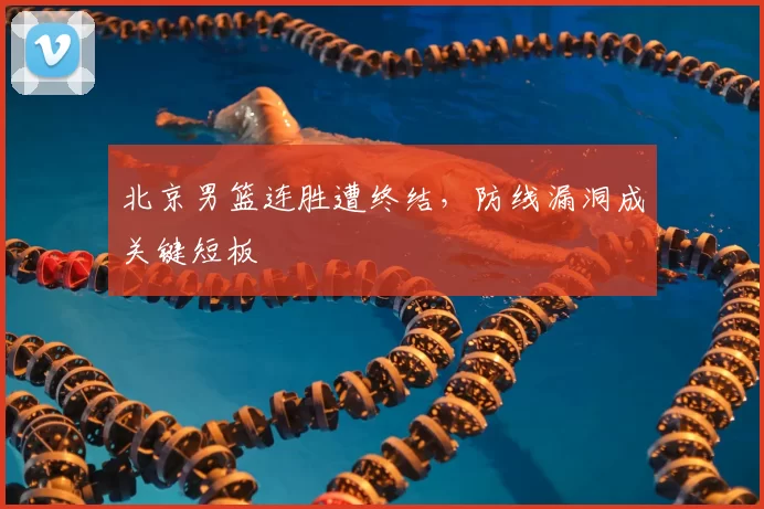 北京男篮连胜遭终结,防线漏洞成关键短板