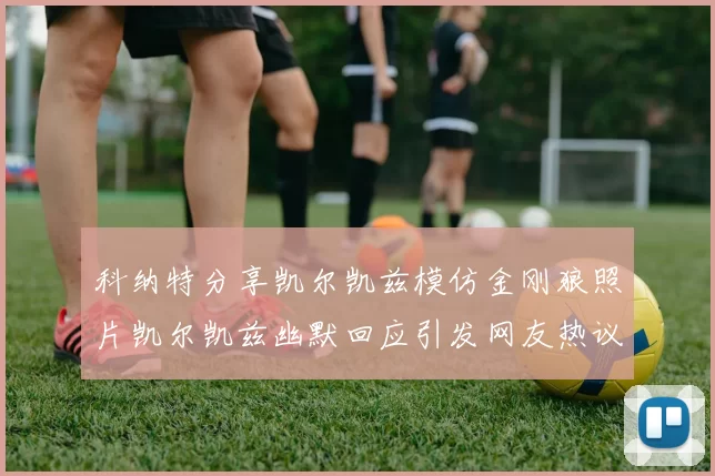 科纳特分享凯尔凯兹模仿金刚狼照片凯尔凯兹幽默回应引发网友热议