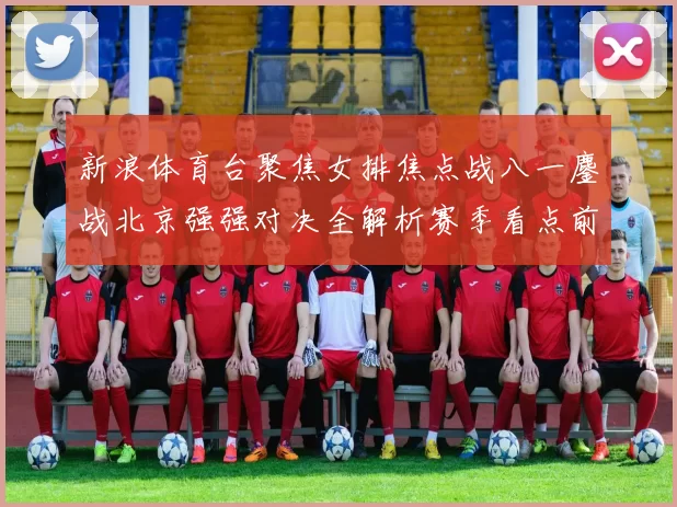 新浪体育台聚焦女排焦点战八一鏖战北京强强对决全解析赛季看点前瞻