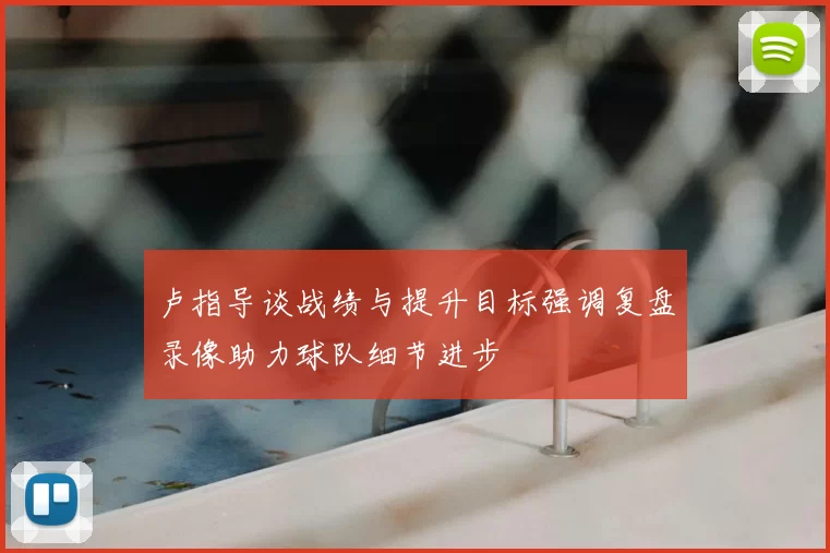 卢指导谈战绩与提升目标强调复盘录像助力球队细节进步