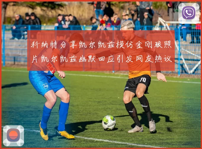 科纳特分享凯尔凯兹模仿金刚狼照片凯尔凯兹幽默回应引发网友热议